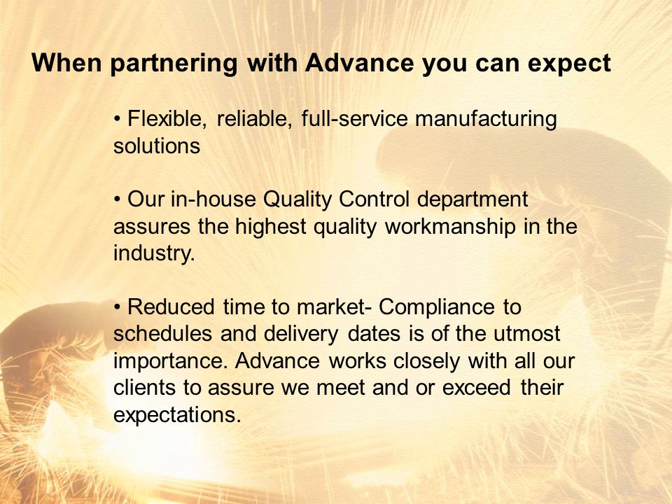 When partnering with Advance you can expect Flexible, reliable, full-service manufacturing solutions Our in-house Quality Control department assures the highest quality workmanship in the industry.