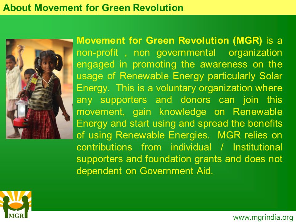 Movement for Green Revolution (MGR) is a non-profit, non governmental organization engaged in promoting the awareness on the usage of Renewable Energy particularly Solar Energy.