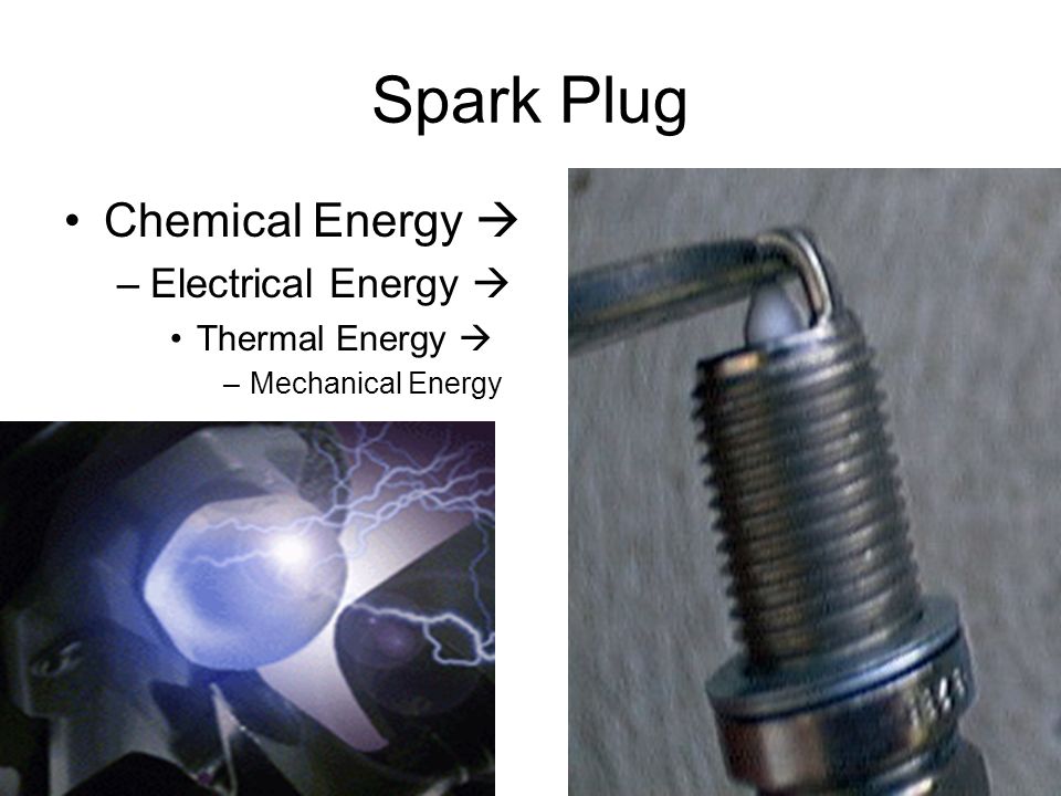 Spark Plug Chemical Energy  –Electrical Energy  Thermal Energy  –Mechanical Energy