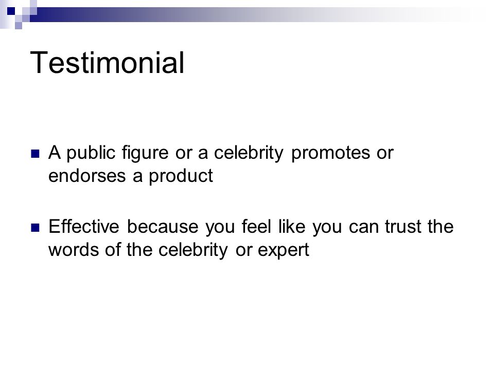 Testimonial A public figure or a celebrity promotes or endorses a product Effective because you feel like you can trust the words of the celebrity or expert
