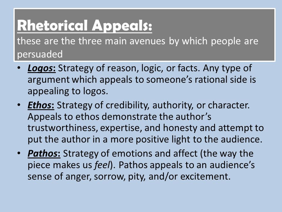 Rhetorical Appeals: these are the three main avenues by which people are persuaded Logos: Strategy of reason, logic, or facts.