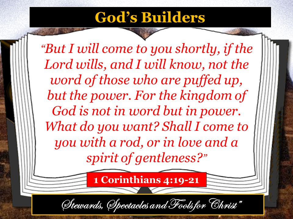 God’s Builders 1 Corinthians 4:19-21 But I will come to you shortly, if the Lord wills, and I will know, not the word of those who are puffed up, but the power.