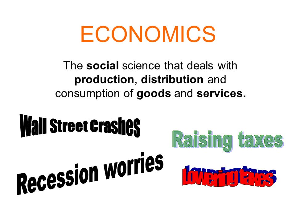 ECONOMICS The social science that deals with production, distribution and consumption of goods and services.