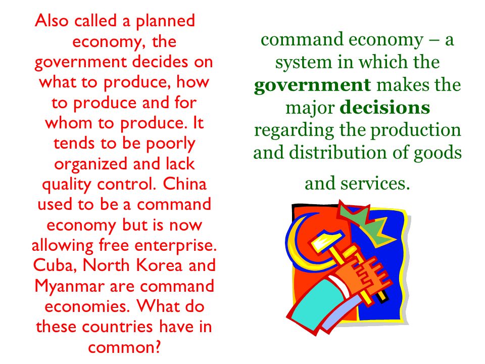 command economy – a system in which the government makes the major decisions regarding the production and distribution of goods and services.
