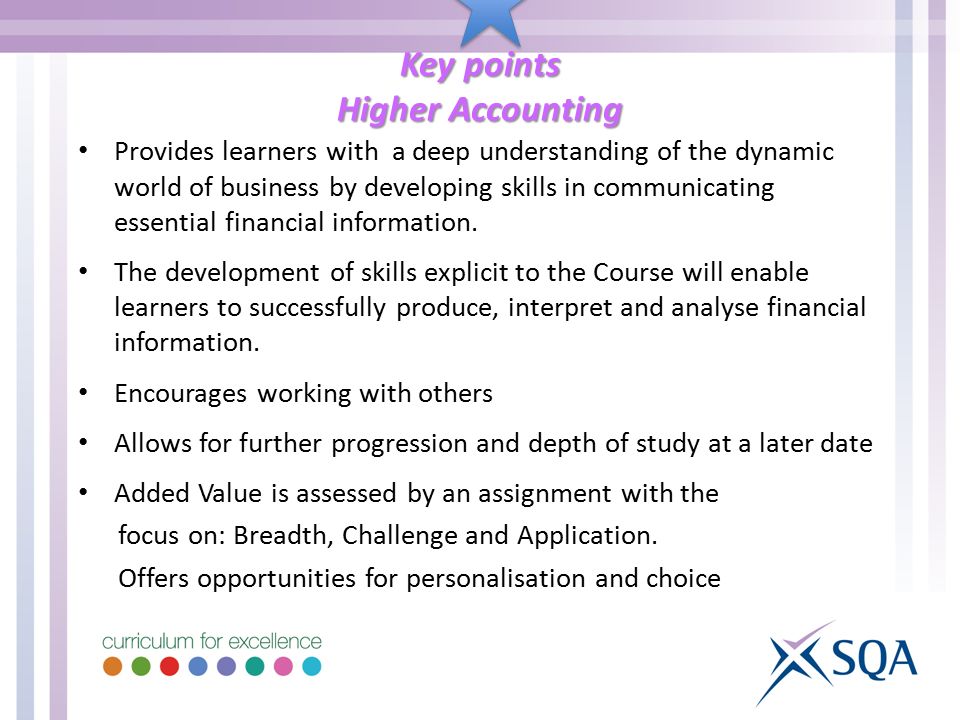 Key points Higher Accounting Provides learners with a deep understanding of the dynamic world of business by developing skills in communicating essential financial information.