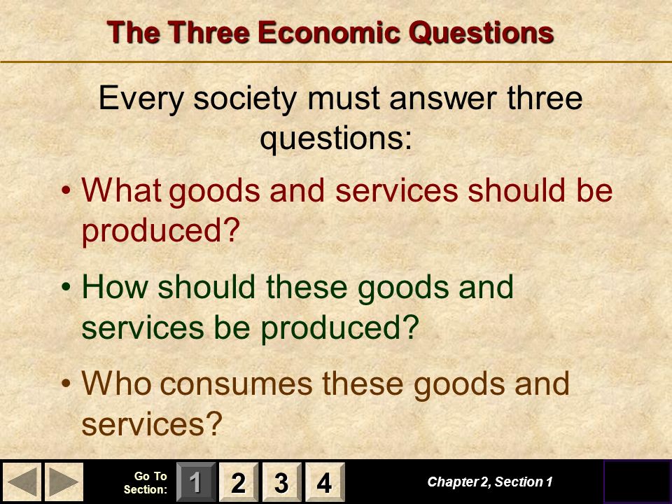 123 Go To Section: 4 Every society must answer three questions: The Three Economic Questions What goods and services should be produced.