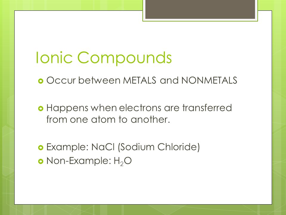 Ionic Compounds  Occur between METALS and NONMETALS  Happens when electrons are transferred from one atom to another.