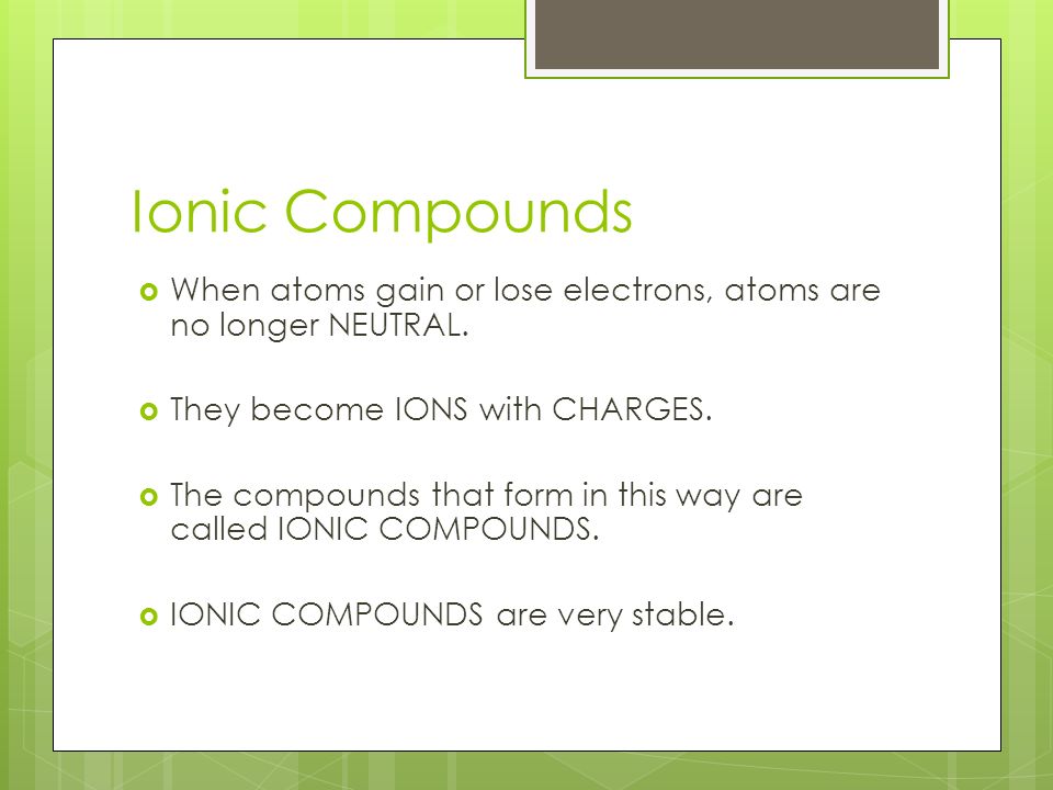 Ionic Compounds  When atoms gain or lose electrons, atoms are no longer NEUTRAL.