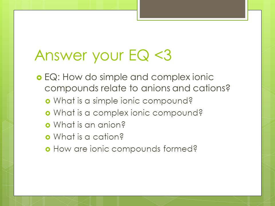 Answer your EQ <3  EQ: How do simple and complex ionic compounds relate to anions and cations.