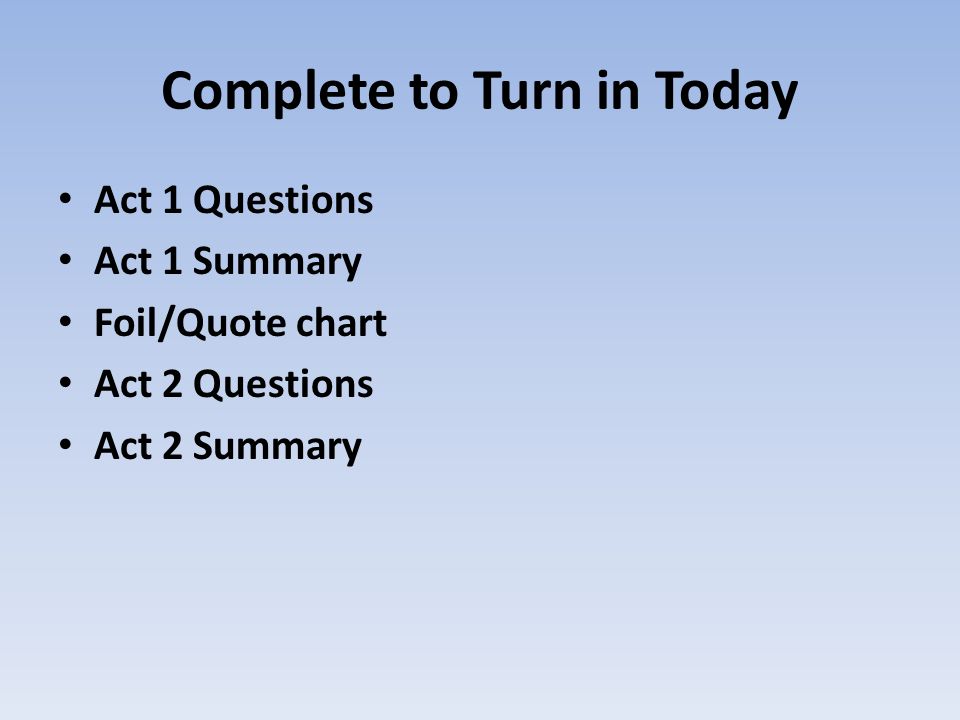 Complete to Turn in Today Act 1 Questions Act 1 Summary Foil/Quote chart Act 2 Questions Act 2 Summary