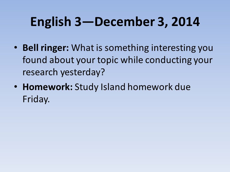 English 3—December 3, 2014 Bell ringer: What is something interesting you found about your topic while conducting your research yesterday.
