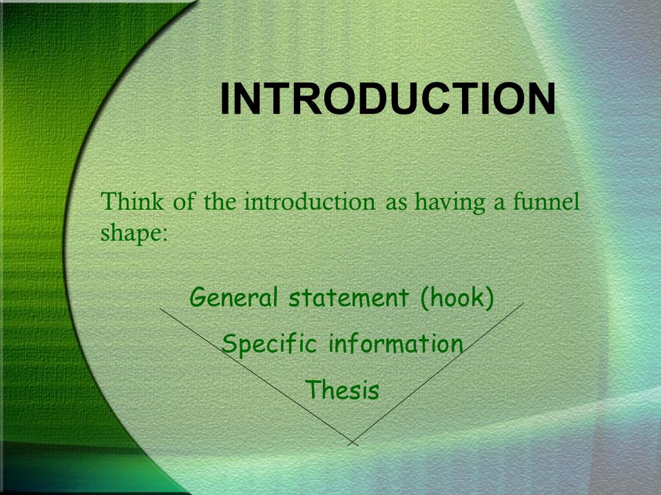 INTRODUCTION Think of the introduction as having a funnel shape: General statement (hook) Specific information Thesis
