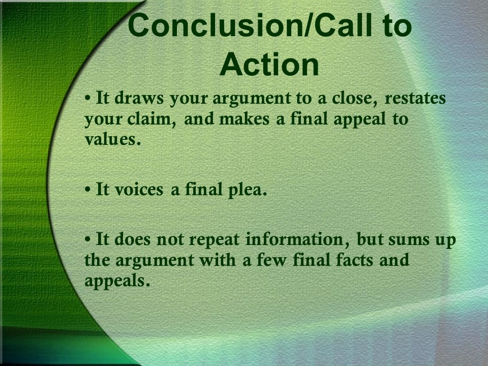 Conclusion/Call to Action It draws your argument to a close, restates your claim, and makes a final appeal to values.