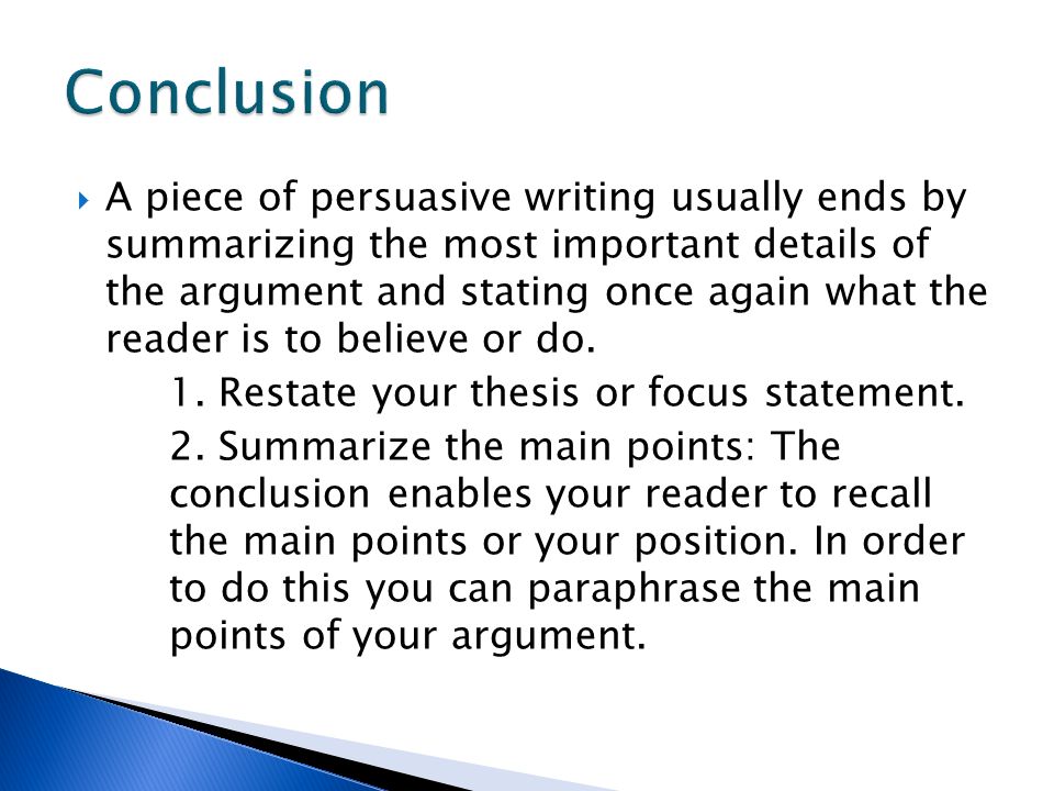  A piece of persuasive writing usually ends by summarizing the most important details of the argument and stating once again what the reader is to believe or do.