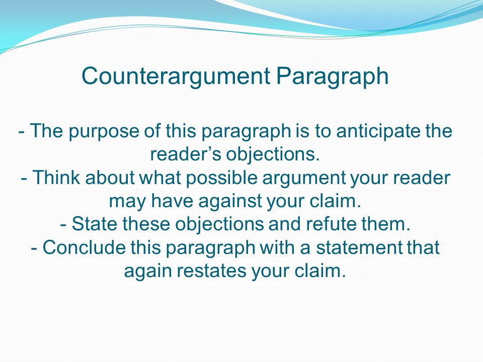 Counterargument Paragraph - The purpose of this paragraph is to anticipate the reader’s objections.