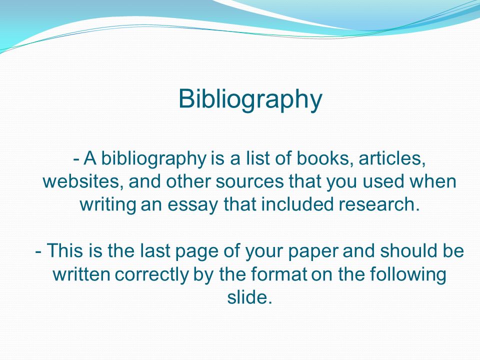 Bibliography - A bibliography is a list of books, articles, websites, and other sources that you used when writing an essay that included research.