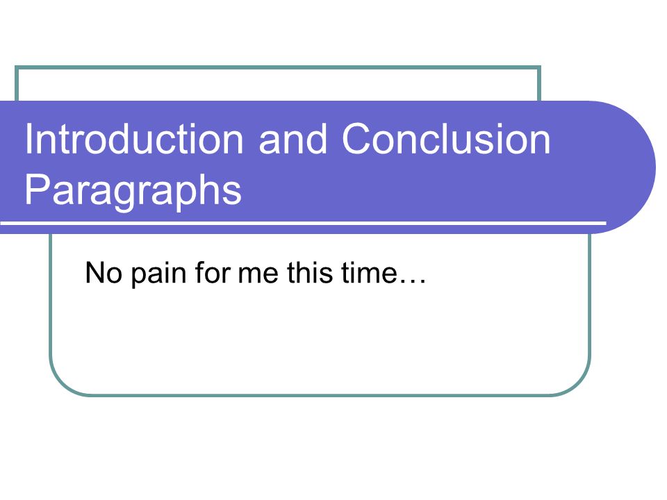 Introduction and Conclusion Paragraphs No pain for me this time…
