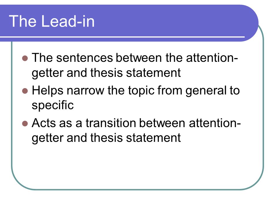 The Lead-in The sentences between the attention- getter and thesis statement Helps narrow the topic from general to specific Acts as a transition between attention- getter and thesis statement