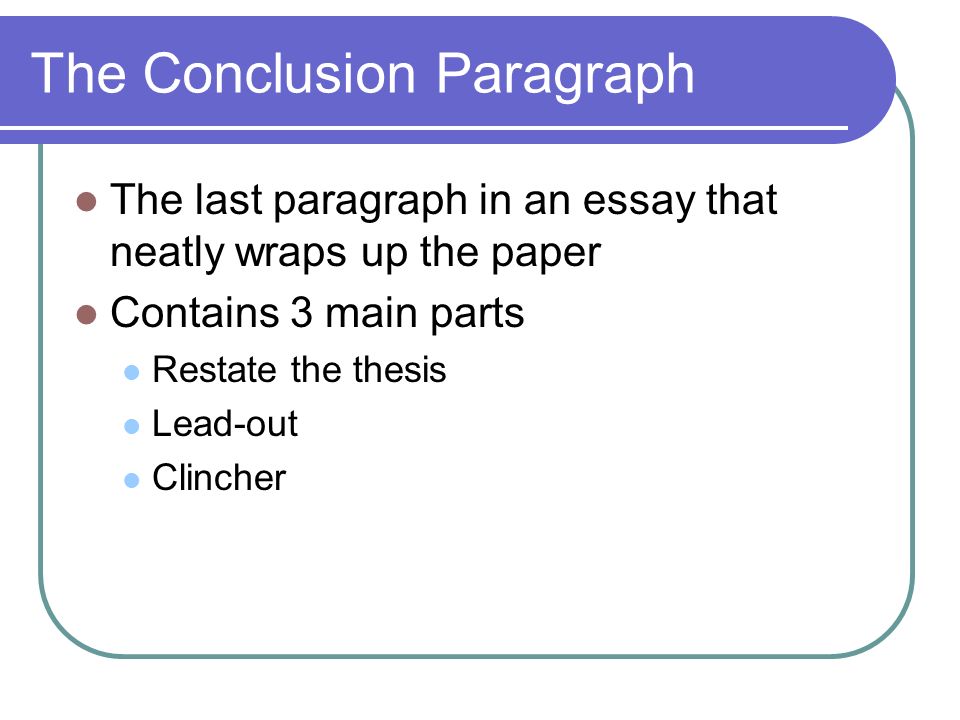 The Conclusion Paragraph The last paragraph in an essay that neatly wraps up the paper Contains 3 main parts Restate the thesis Lead-out Clincher