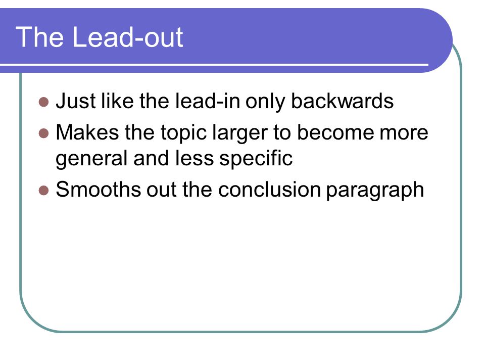 The Lead-out Just like the lead-in only backwards Makes the topic larger to become more general and less specific Smooths out the conclusion paragraph