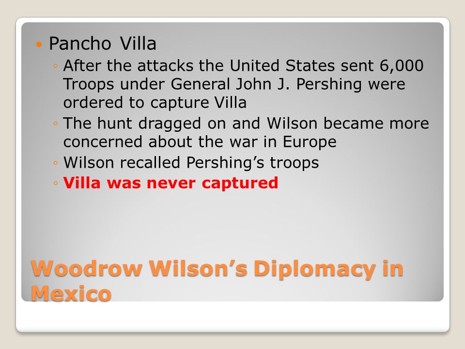 Woodrow Wilson’s Diplomacy in Mexico Pancho Villa ◦After the attacks the United States sent 6,000 Troops under General John J.