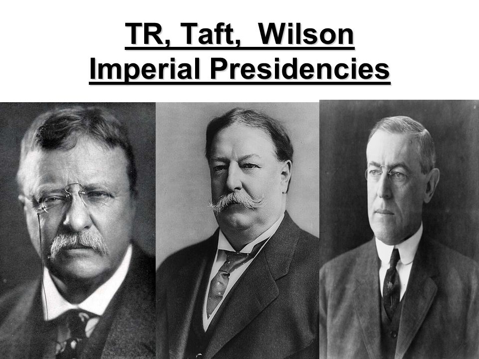 TR, Taft, Wilson Imperial Presidencies