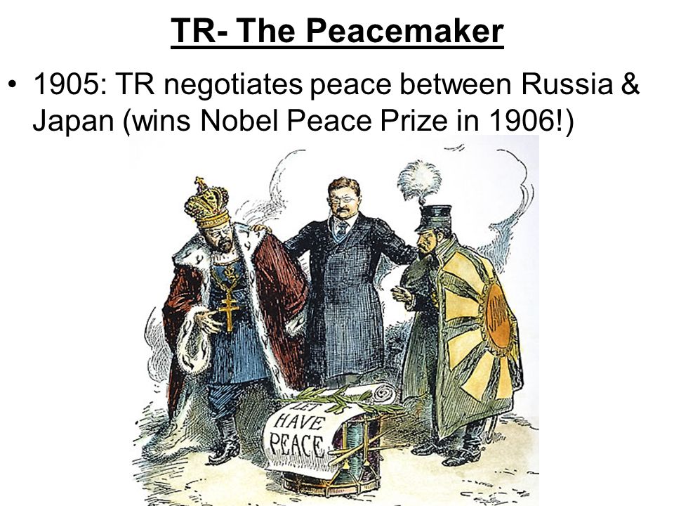 TR- The Peacemaker 1905: TR negotiates peace between Russia & Japan (wins Nobel Peace Prize in 1906!)