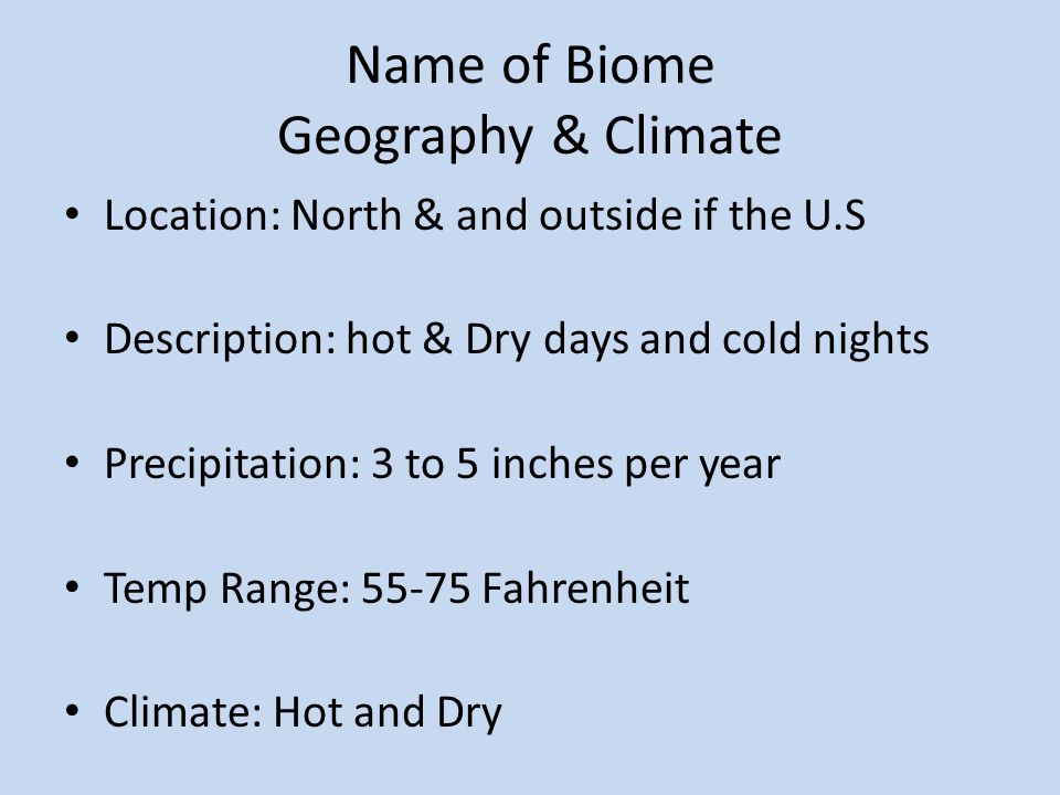 Name of Biome Geography & Climate Location: North & and outside if the U.S Description: hot & Dry days and cold nights Precipitation: 3 to 5 inches per year Temp Range: Fahrenheit Climate: Hot and Dry