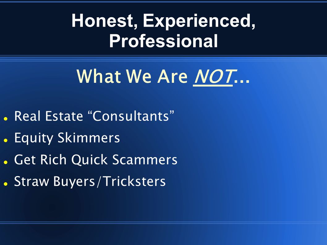Honest, Experienced, Professional Real Estate Consultants Equity Skimmers Get Rich Quick Scammers Straw Buyers/Tricksters What We Are NOT...
