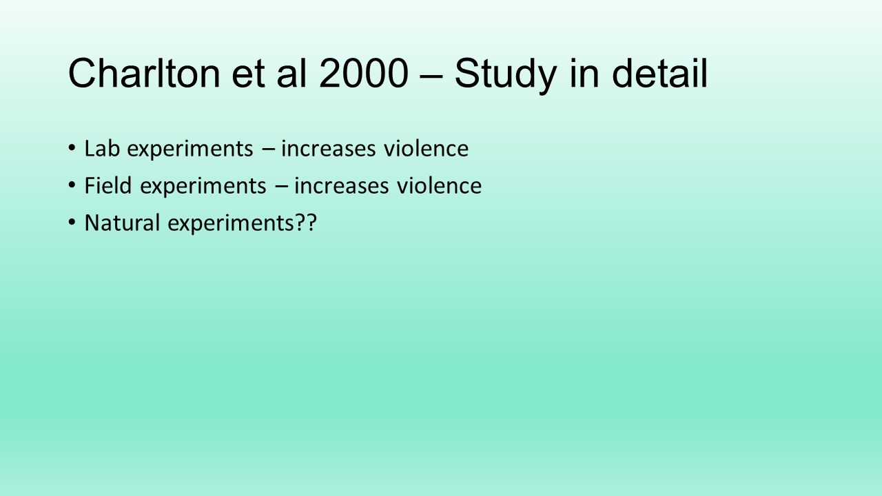 Charlton et al 2000 – Study in detail Lab experiments – increases violence Field experiments – increases violence Natural experiments