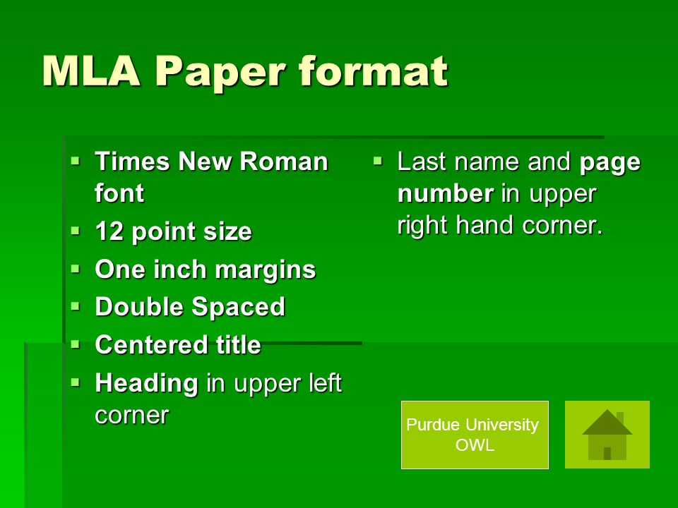 MLA Paper format  Times New Roman font  12 point size  One inch margins  Double Spaced  Centered title  Heading in upper left corner  Last name and page number in upper right hand corner.