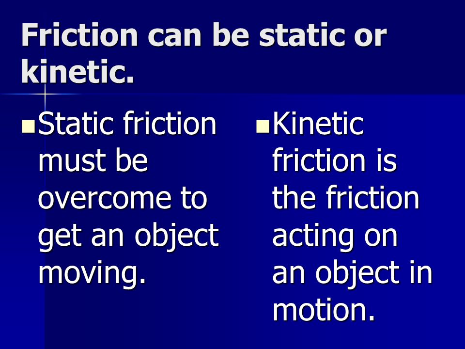 Friction can be static or kinetic. Static friction must be overcome to get an object moving.