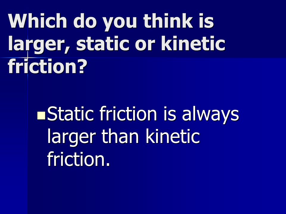Which do you think is larger, static or kinetic friction.