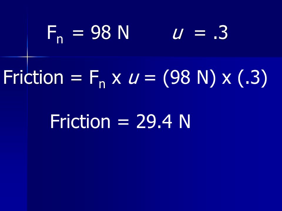 = 98 N u =.3 F n = 98 N u =.3 Friction = F n Friction = F n x u = (98 N) x (.3) Friction = 29.4 N