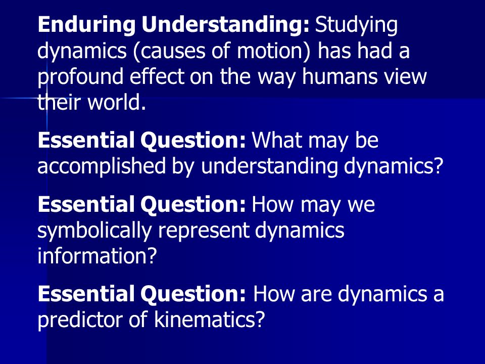 Enduring Understanding: Studying dynamics (causes of motion) has had a profound effect on the way humans view their world.