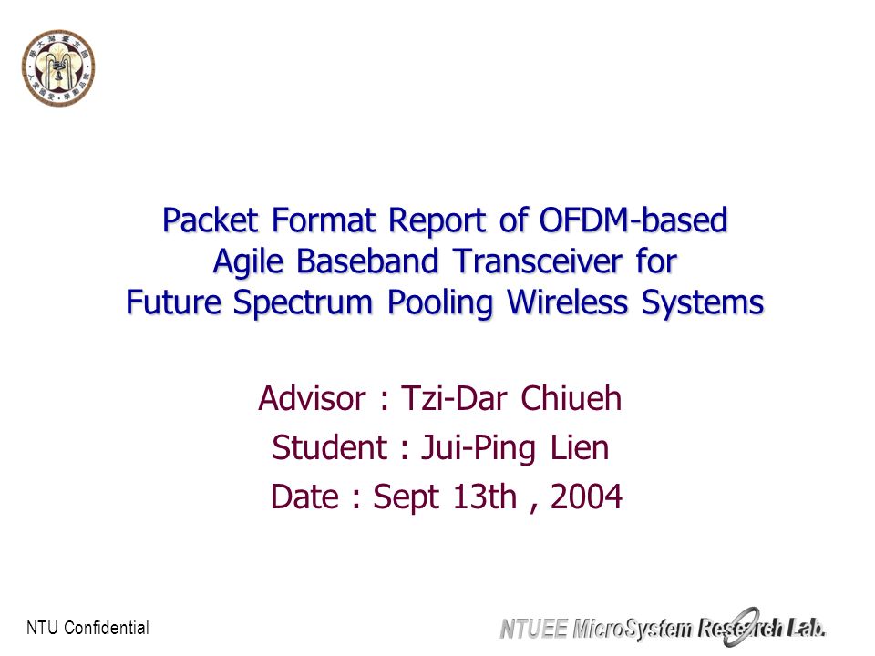 NTU Confidential Packet Format Report of OFDM-based Agile Baseband Transceiver for Future Spectrum Pooling Wireless Systems Advisor : Tzi-Dar Chiueh Student : Jui-Ping Lien Date : Sept 13th, 2004