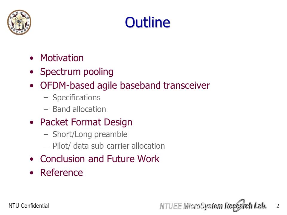 NTU Confidential 2 Outline Motivation Spectrum pooling OFDM-based agile baseband transceiver –Specifications –Band allocation Packet Format Design –Short/Long preamble –Pilot/ data sub-carrier allocation Conclusion and Future Work Reference