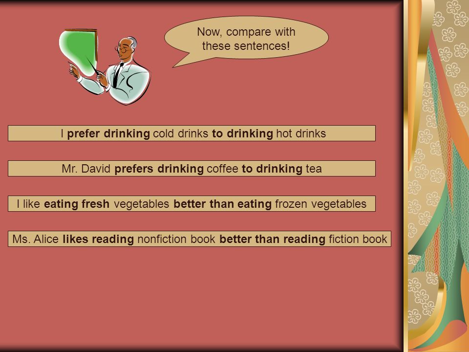 Now, compare with these sentences. I prefer drinking cold drinks to drinking hot drinks Mr.