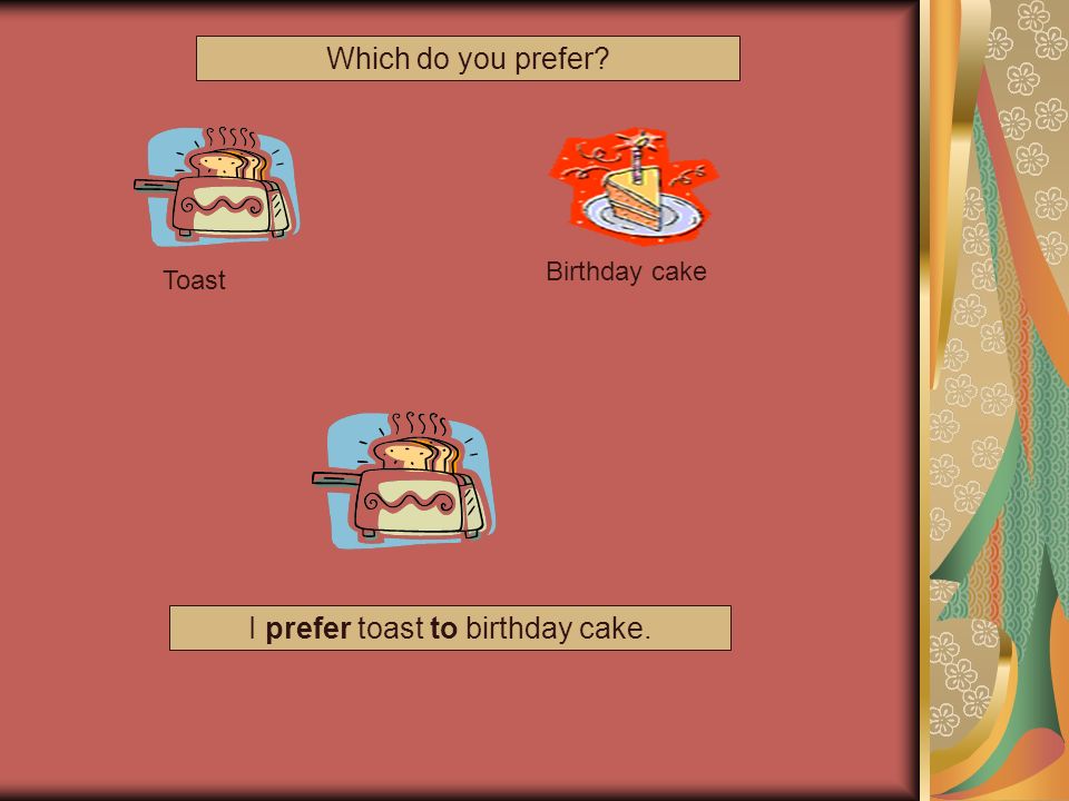 I prefer toast to birthday cake. Toast Birthday cake Which do you prefer