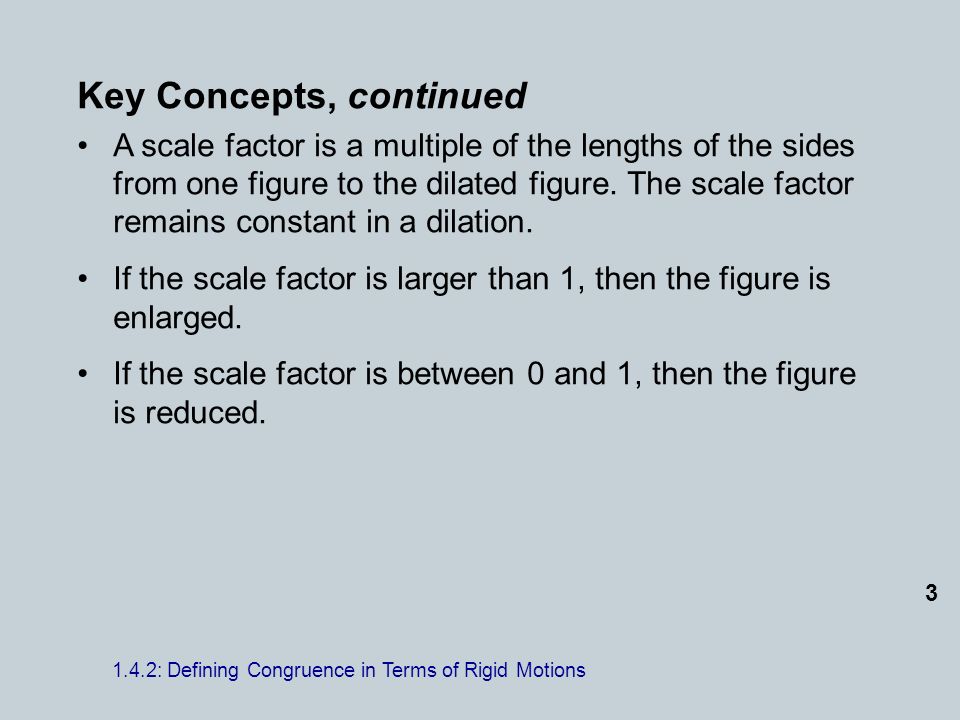Key Concepts, continued A scale factor is a multiple of the lengths of the sides from one figure to the dilated figure.