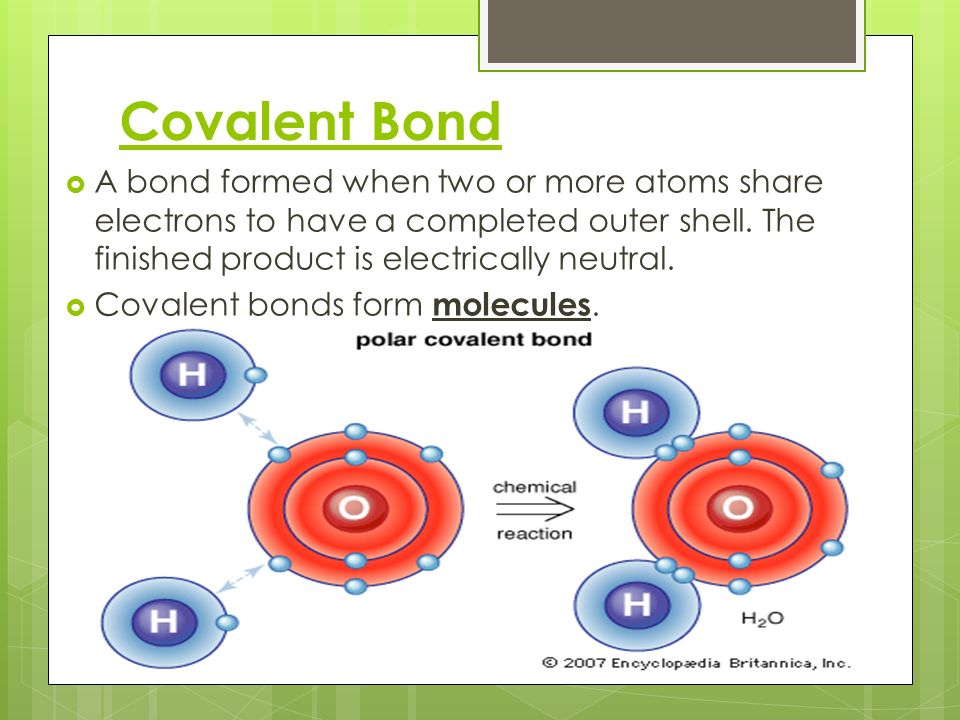 Covalent Bond  A bond formed when two or more atoms share electrons to have a completed outer shell.