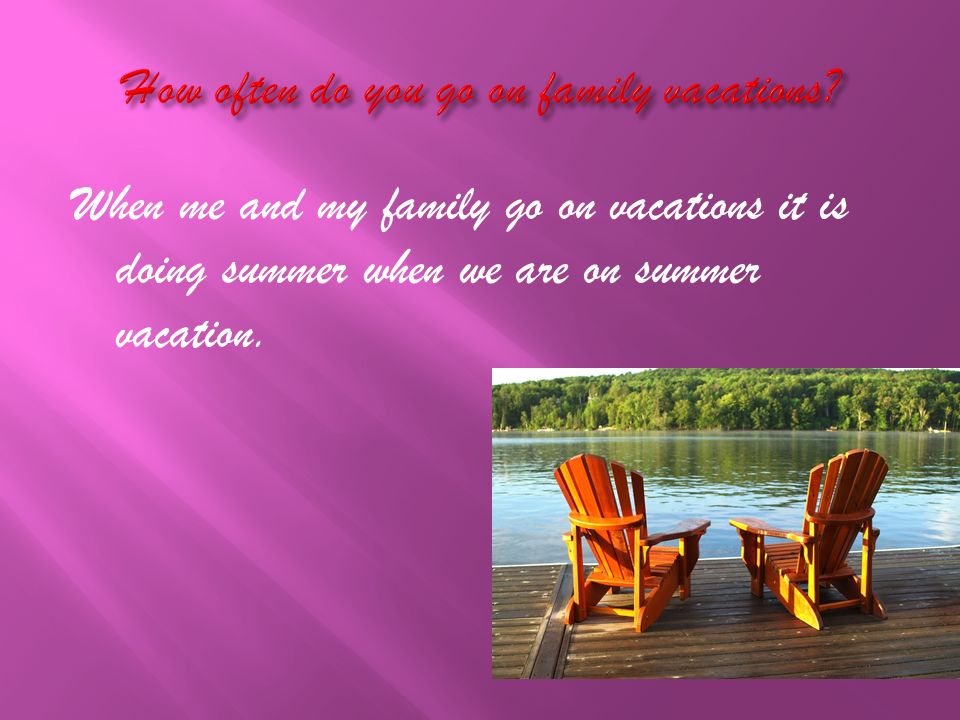 When me and my family go on vacations it is doing summer when we are on summer vacation.