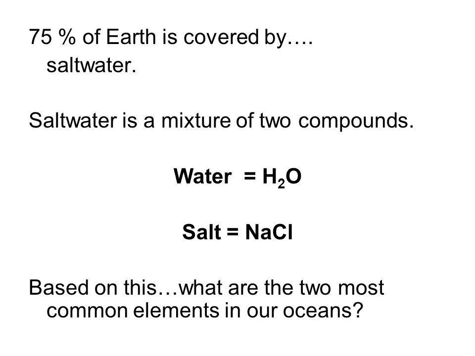 75 % of Earth is covered by…. saltwater. Saltwater is a mixture of two compounds.