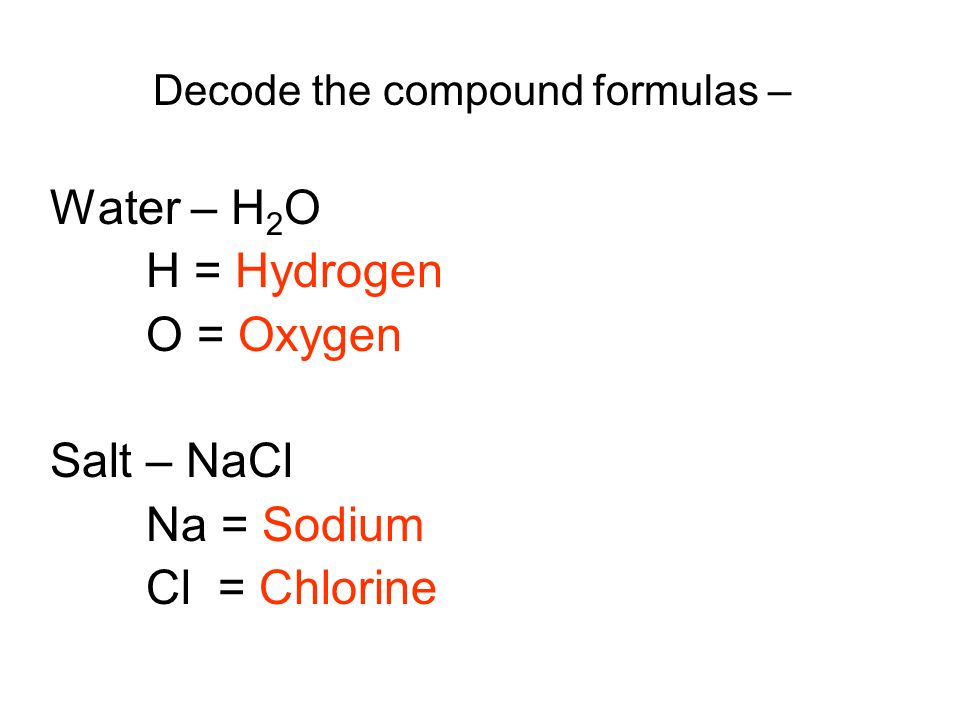 Decode the compound formulas – Water – H 2 O H = Hydrogen O = Oxygen Salt – NaCl Na = Sodium Cl = Chlorine