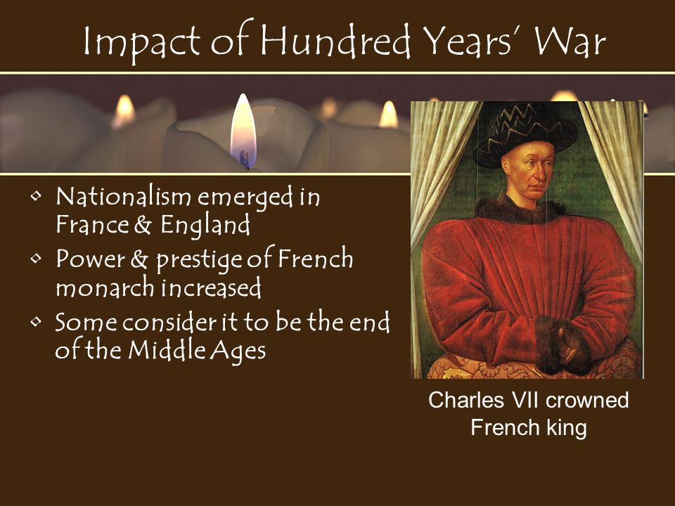 Impact of Hundred Years’ War Nationalism emerged in France & England Power & prestige of French monarch increased Some consider it to be the end of the Middle Ages Charles VII crowned French king