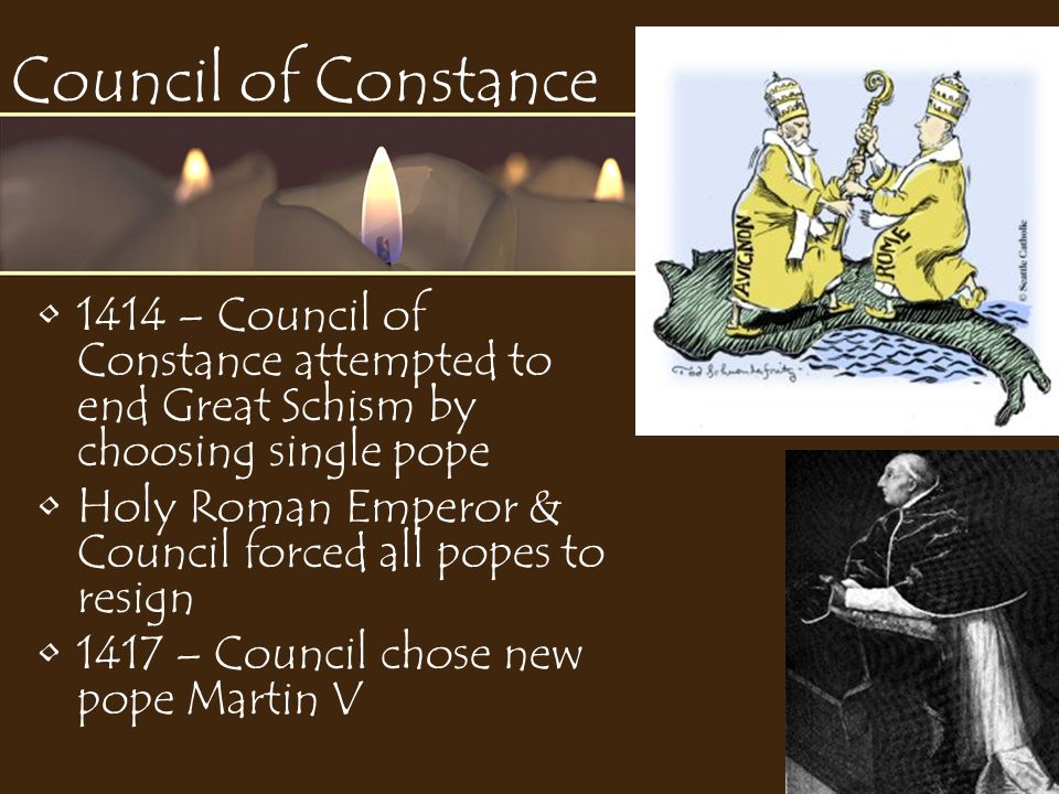 Council of Constance 1414 – Council of Constance attempted to end Great Schism by choosing single pope Holy Roman Emperor & Council forced all popes to resign 1417 – Council chose new pope Martin V
