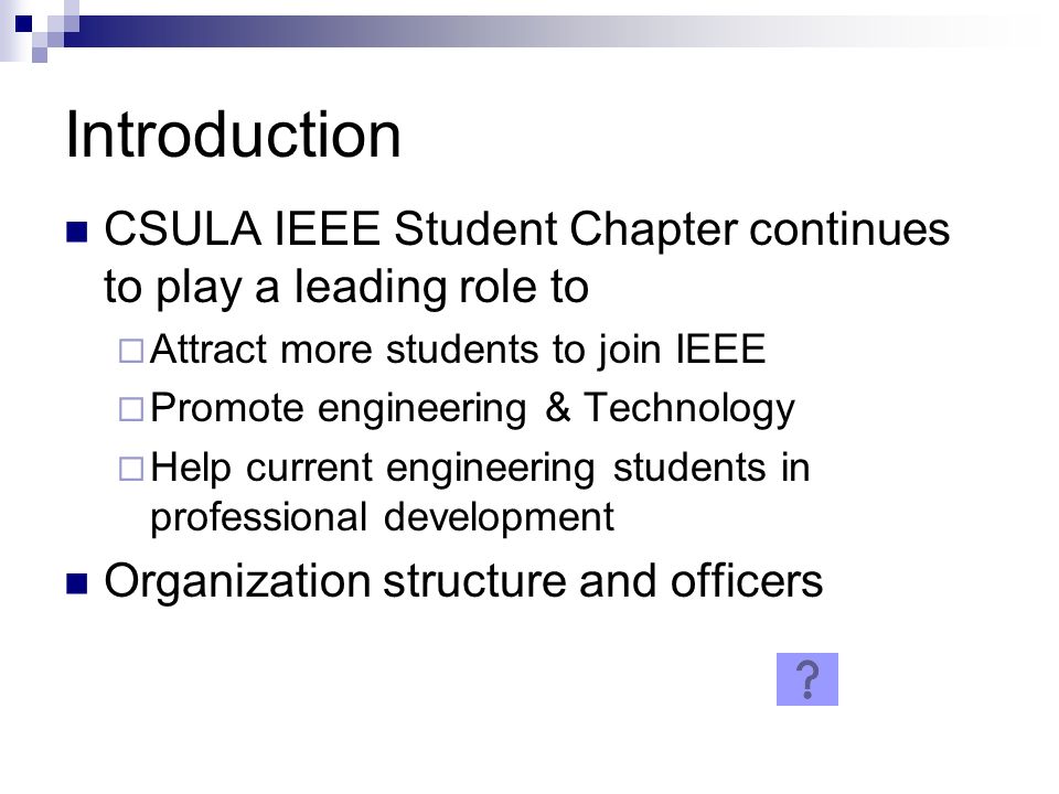 Introduction CSULA IEEE Student Chapter continues to play a leading role to  Attract more students to join IEEE  Promote engineering & Technology  Help current engineering students in professional development Organization structure and officers