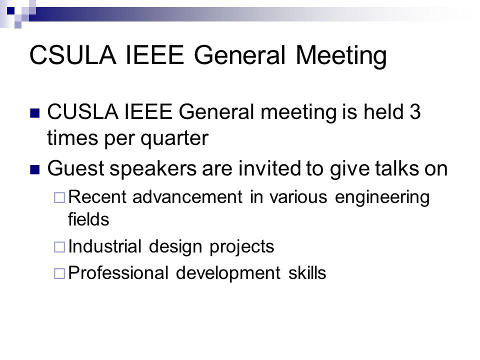 CSULA IEEE General Meeting CUSLA IEEE General meeting is held 3 times per quarter Guest speakers are invited to give talks on  Recent advancement in various engineering fields  Industrial design projects  Professional development skills