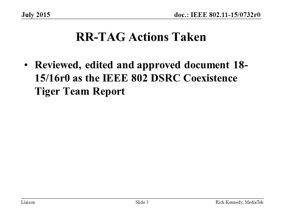 doc.: IEEE /0732r0 LiaisonRich Kennedy, MediaTekSlide 3 RR-TAG Actions Taken Reviewed, edited and approved document /16r0 as the IEEE 802 DSRC Coexistence Tiger Team Report July 2015
