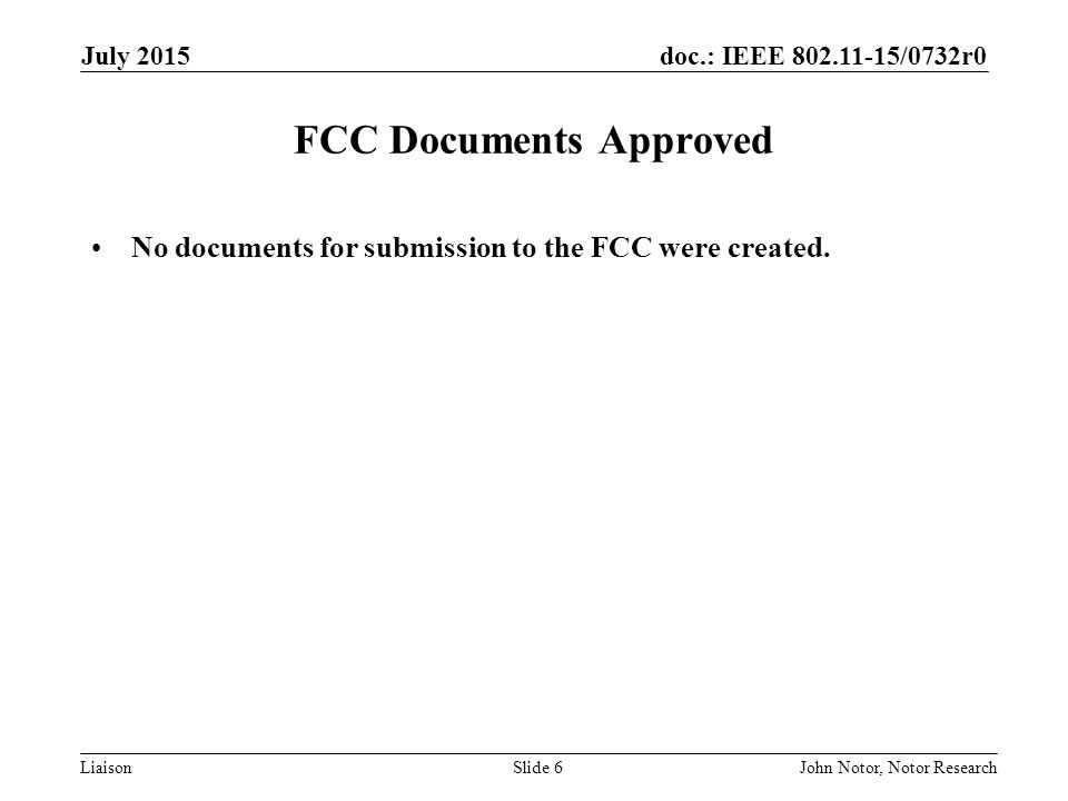 doc.: IEEE /0732r0 LiaisonJohn Notor, Notor ResearchSlide 6 FCC Documents Approved No documents for submission to the FCC were created.